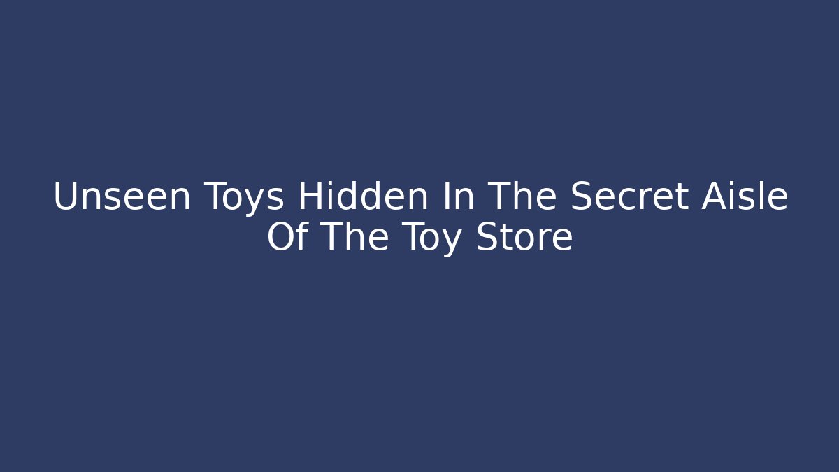 Unseen Toys Hidden In The Secret Aisle Of The Toy Store