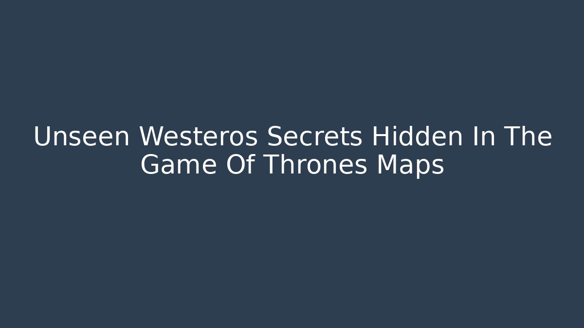 Unseen Westeros Secrets Hidden In The Game Of Thrones Maps