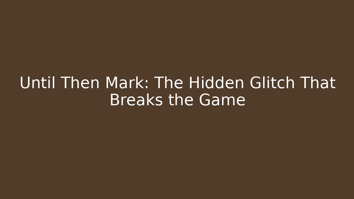 Until Then Mark: The Hidden Glitch That Breaks the Game