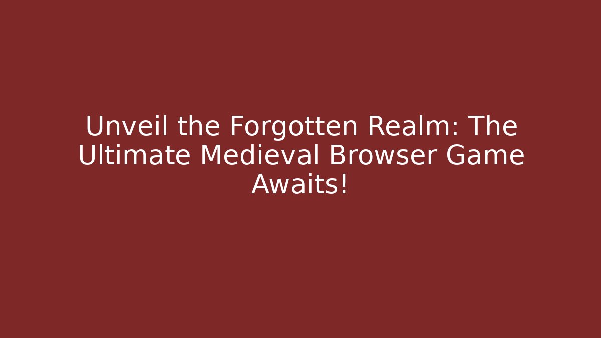 Unveil the Forgotten Realm: The Ultimate Medieval Browser Game Awaits!