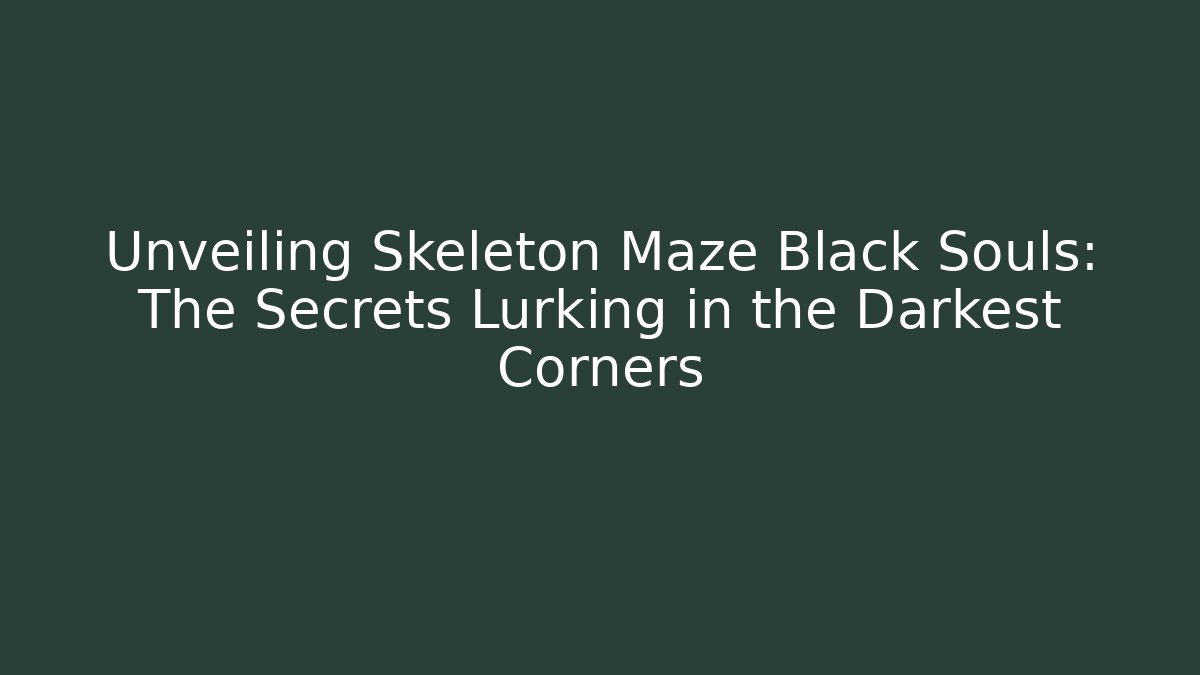 Unveiling Skeleton Maze Black Souls: The Secrets Lurking in the Darkest Corners