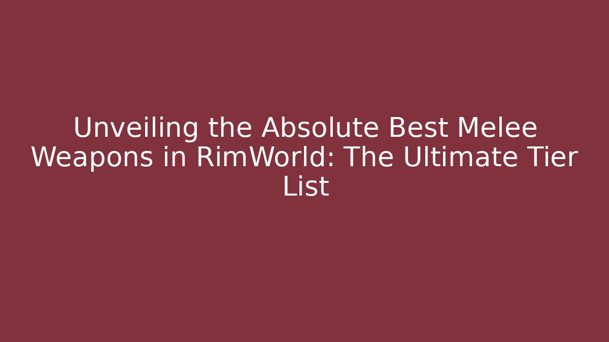 Unveiling the Absolute Best Melee Weapons in RimWorld: The Ultimate Tier List