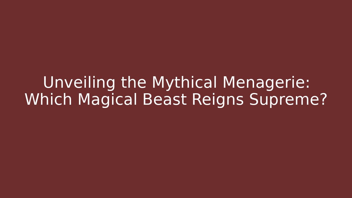 Unveiling the Mythical Menagerie: Which Magical Beast Reigns Supreme?