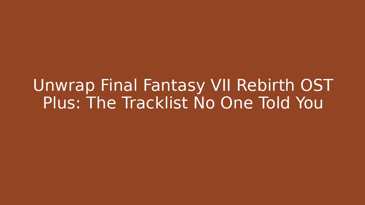 Unwrap Final Fantasy VII Rebirth OST Plus: The Tracklist No One Told You