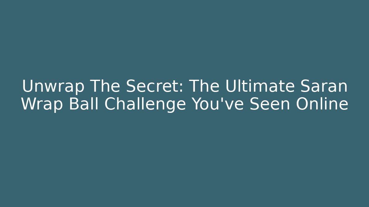 Unwrap The Secret: The Ultimate Saran Wrap Ball Challenge You’ve Seen Online