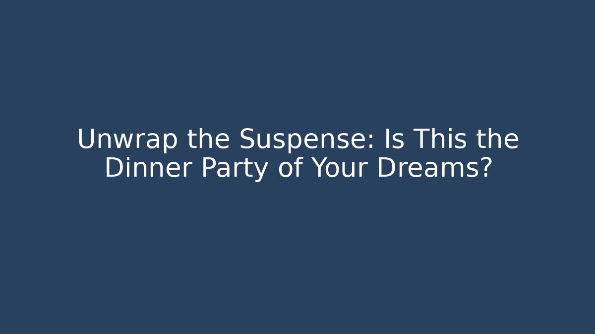 Unwrap the Suspense: Is This the Dinner Party of Your Dreams?