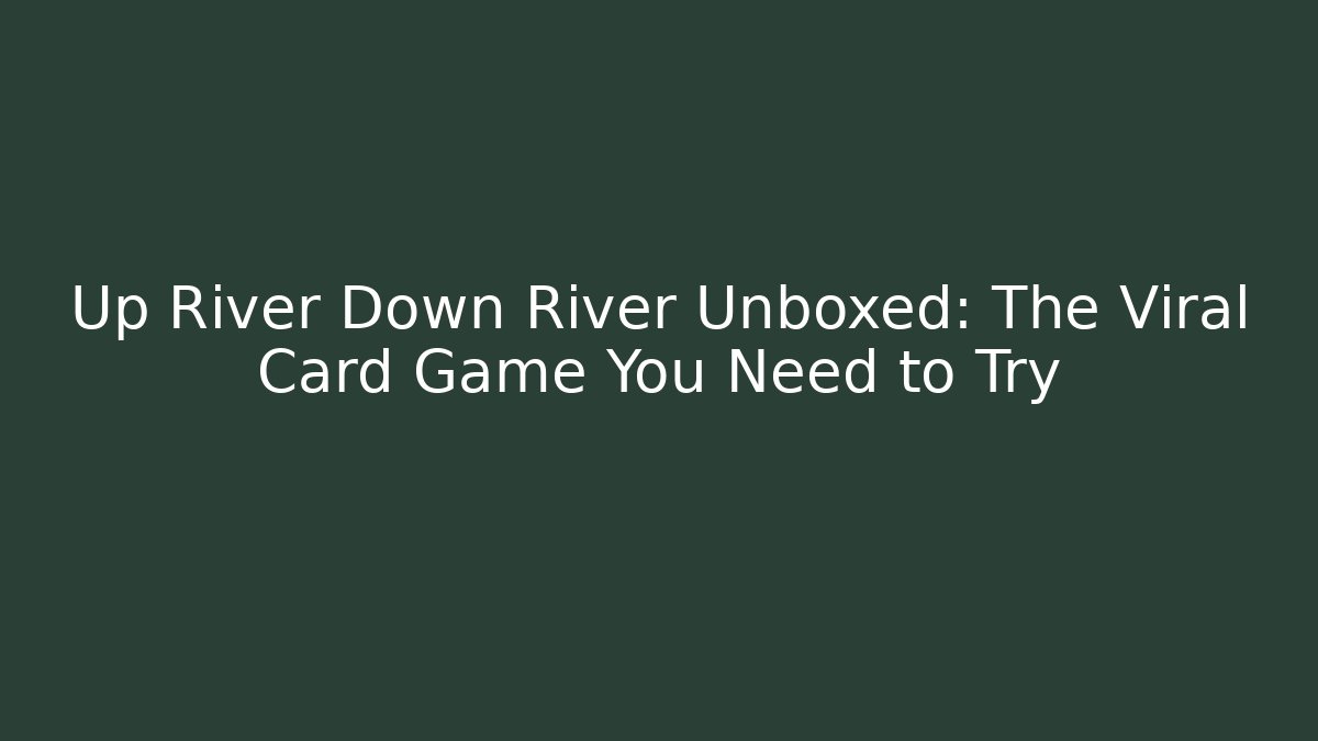 Up River Down River Unboxed: The Viral Card Game You Need to Try
