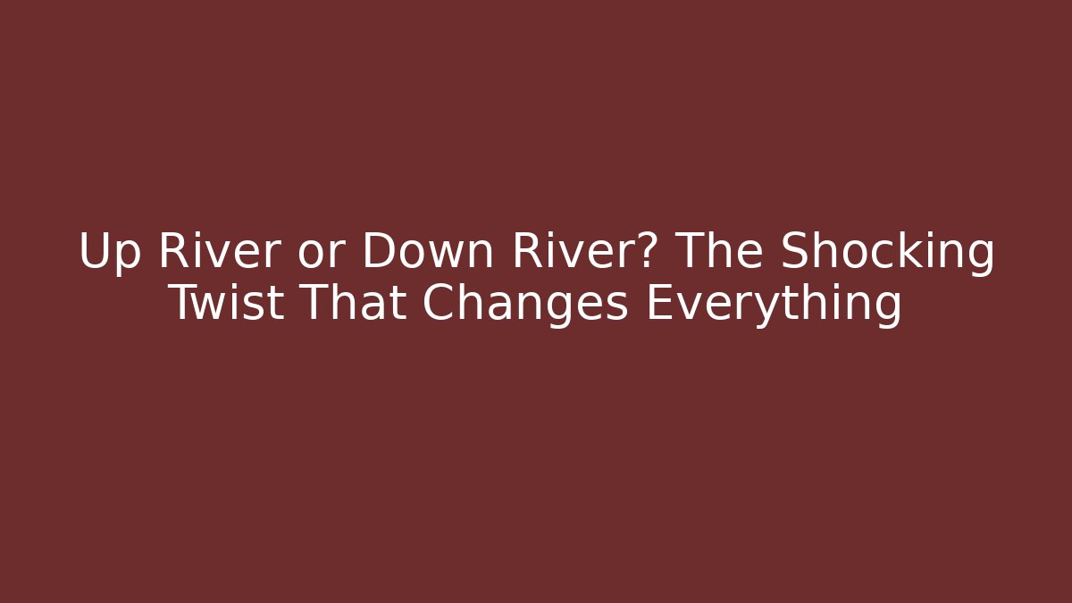 Up River or Down River? The Shocking Twist That Changes Everything
