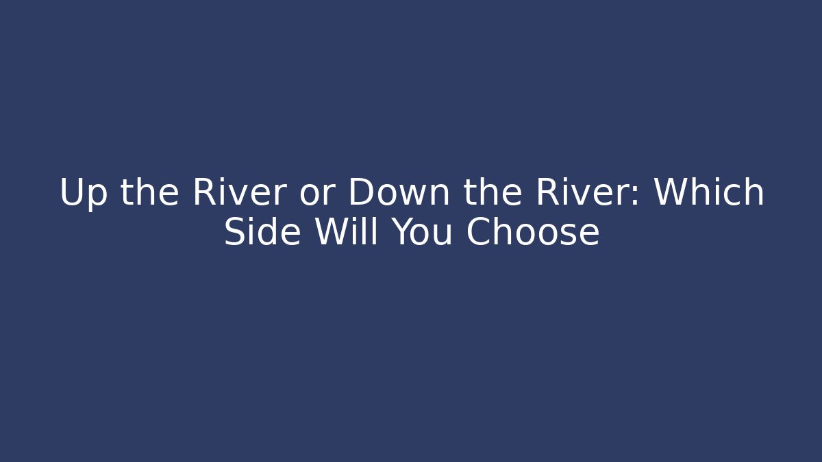 Up the River or Down the River: Which Side Will You Choose