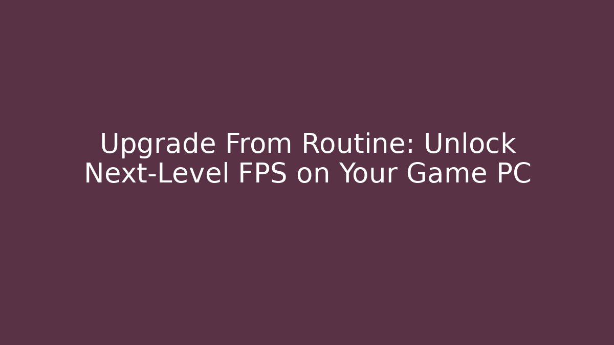 Upgrade From Routine: Unlock Next-Level FPS on Your Game PC