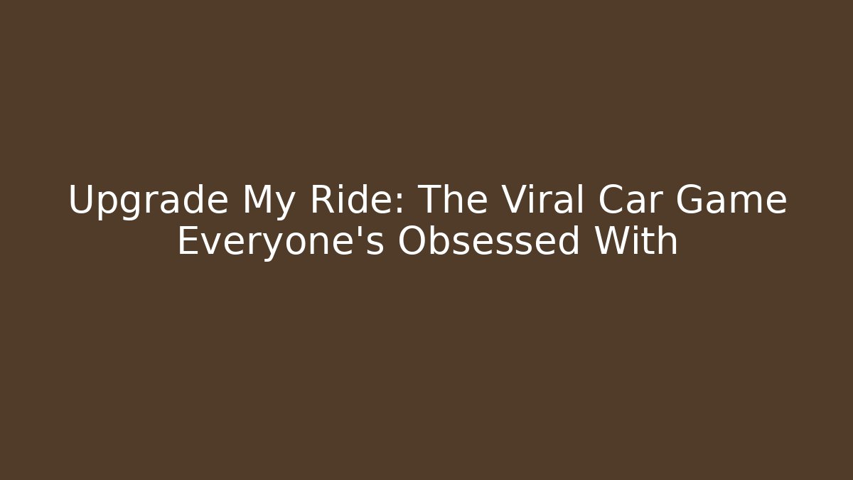 Upgrade My Ride: The Viral Car Game Everyone’s Obsessed With