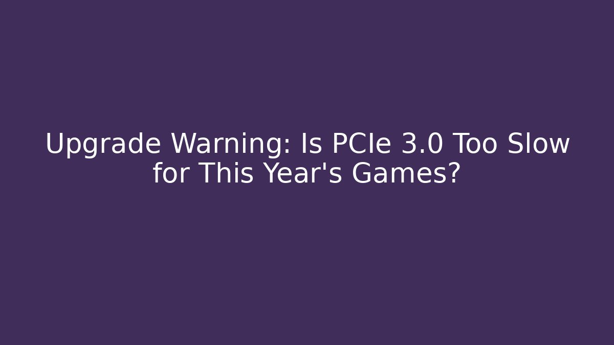 Upgrade Warning: Is PCIe 3.0 Too Slow for This Year's Games?