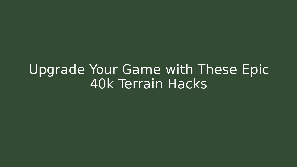 Upgrade Your Game with These Epic 40k Terrain Hacks