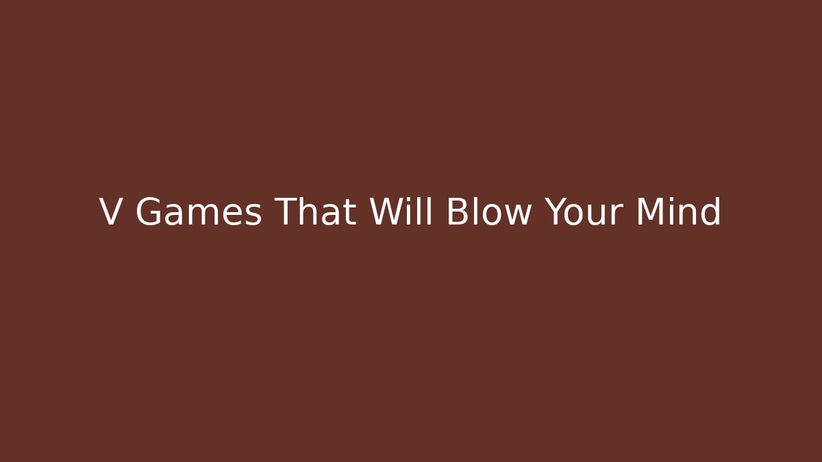 V Games That Will Blow Your Mind - Felix Cat Insurance