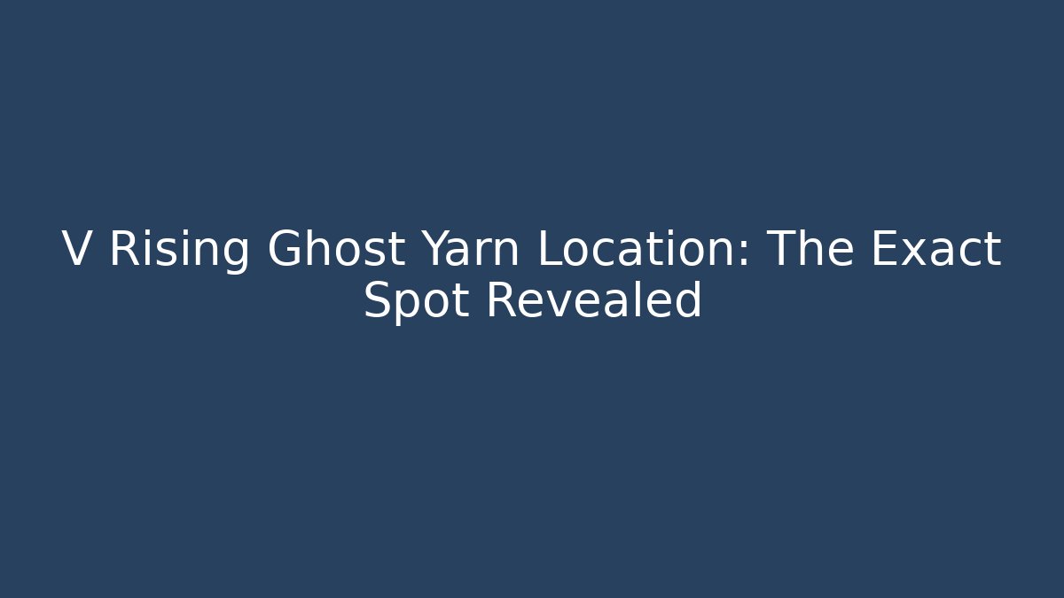 V Rising Ghost Yarn Location: The Exact Spot Revealed - Felix Cat Insurance