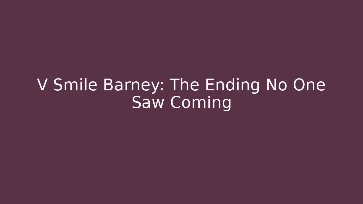 V Smile Barney: The Ending No One Saw Coming