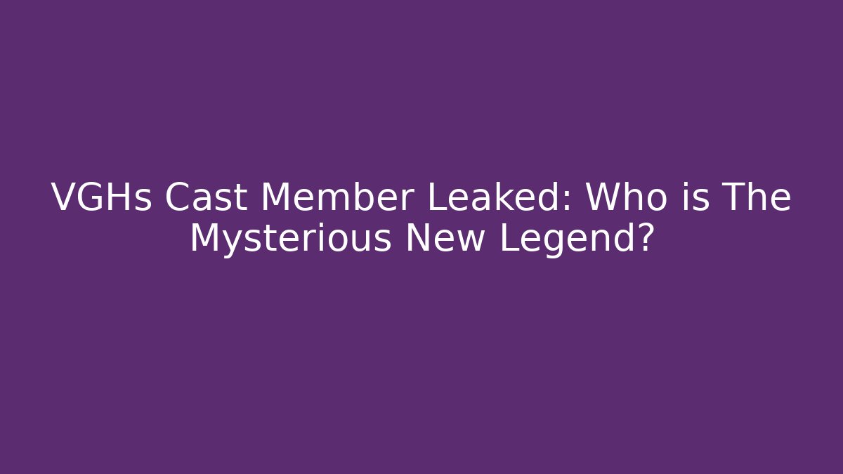 VGHs Cast Member Leaked: Who is The Mysterious New Legend?
