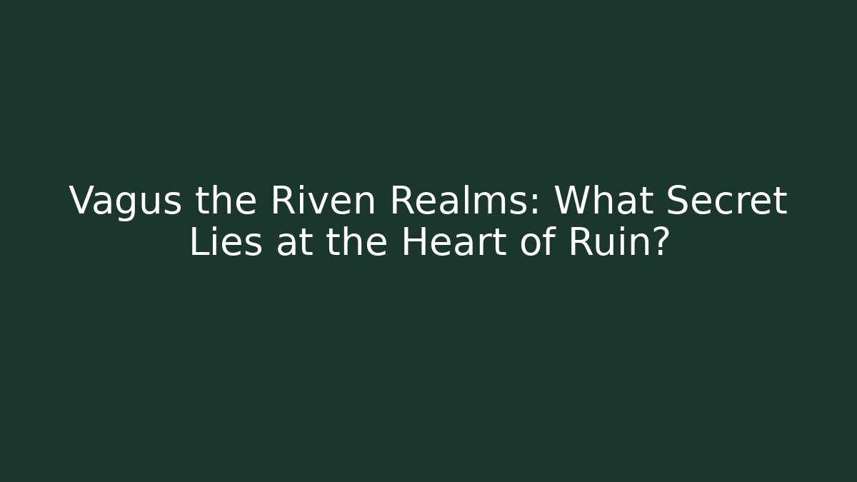Vagus the Riven Realms: What Secret Lies at the Heart of Ruin?