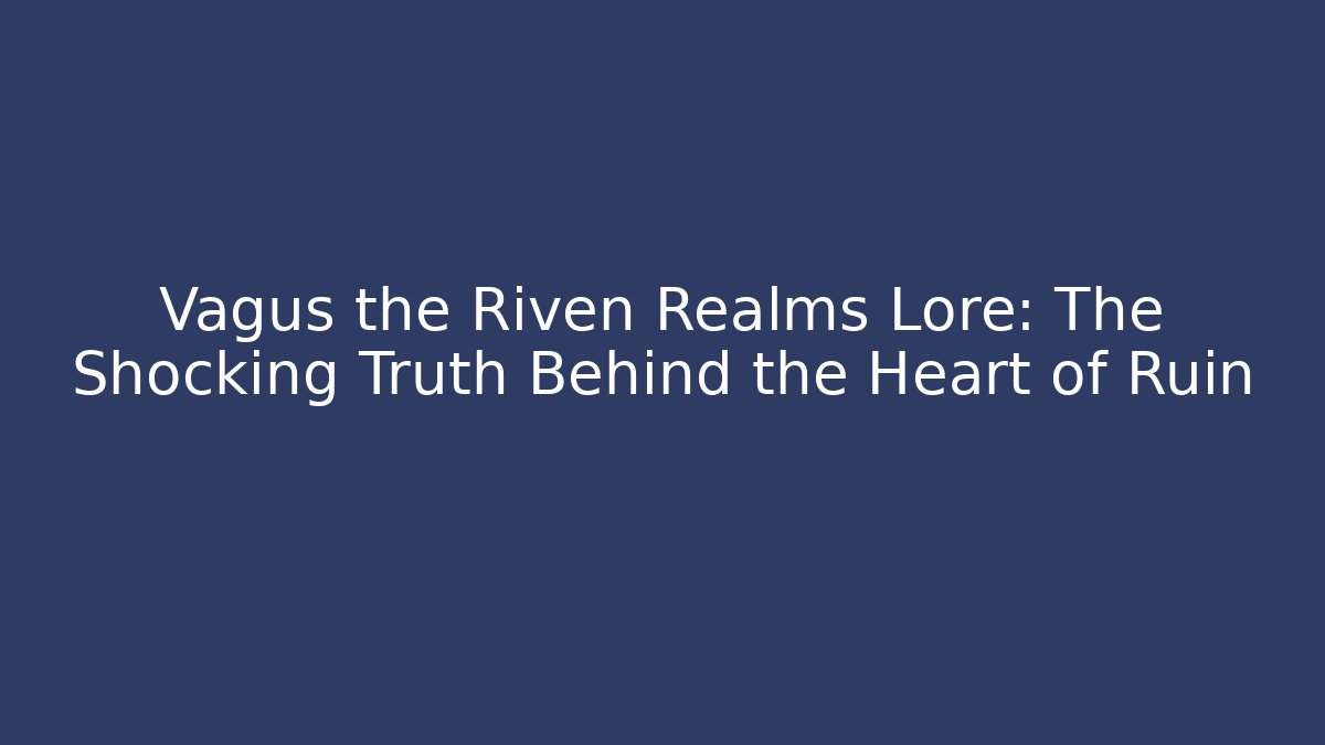 Vagus the Riven Realms Lore: The Shocking Truth Behind the Heart of Ruin