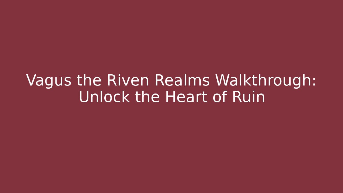 Vagus the Riven Realms Walkthrough: Unlock the Heart of Ruin