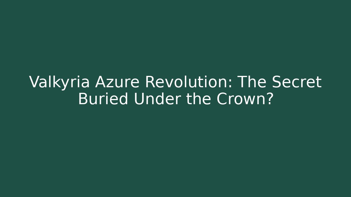 Valkyria Azure Revolution: The Secret Buried Under the Crown?