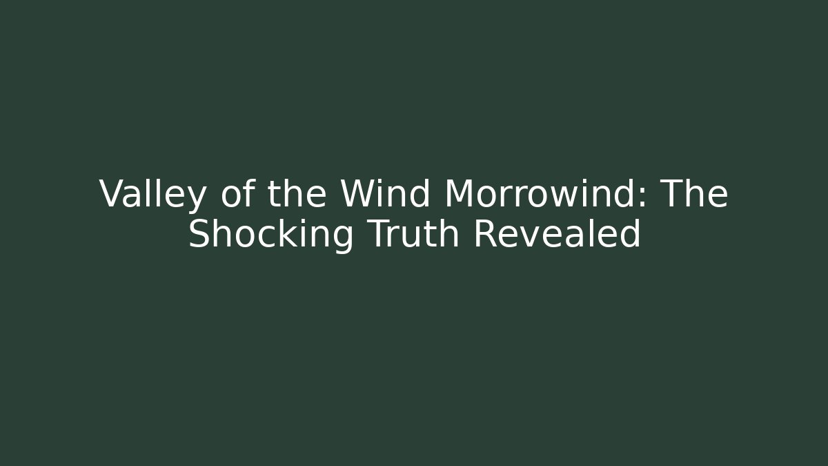 Valley of the Wind Morrowind: The Shocking Truth Revealed