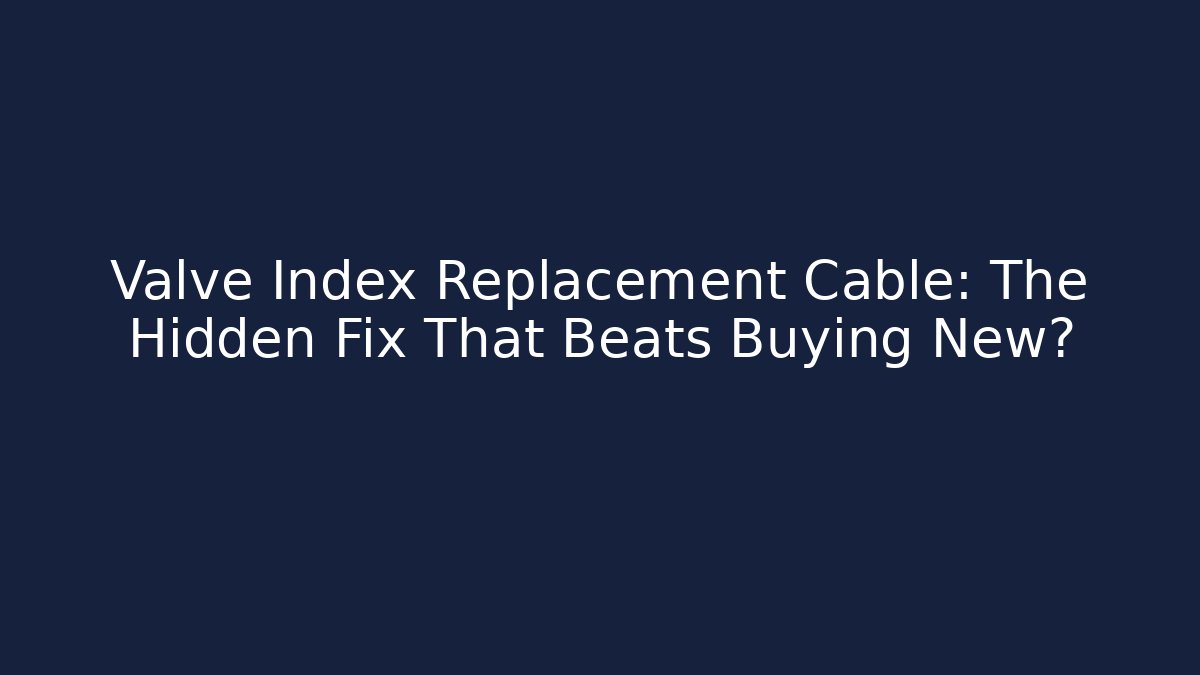 Valve Index Replacement Cable: The Hidden Fix That Beats Buying New?