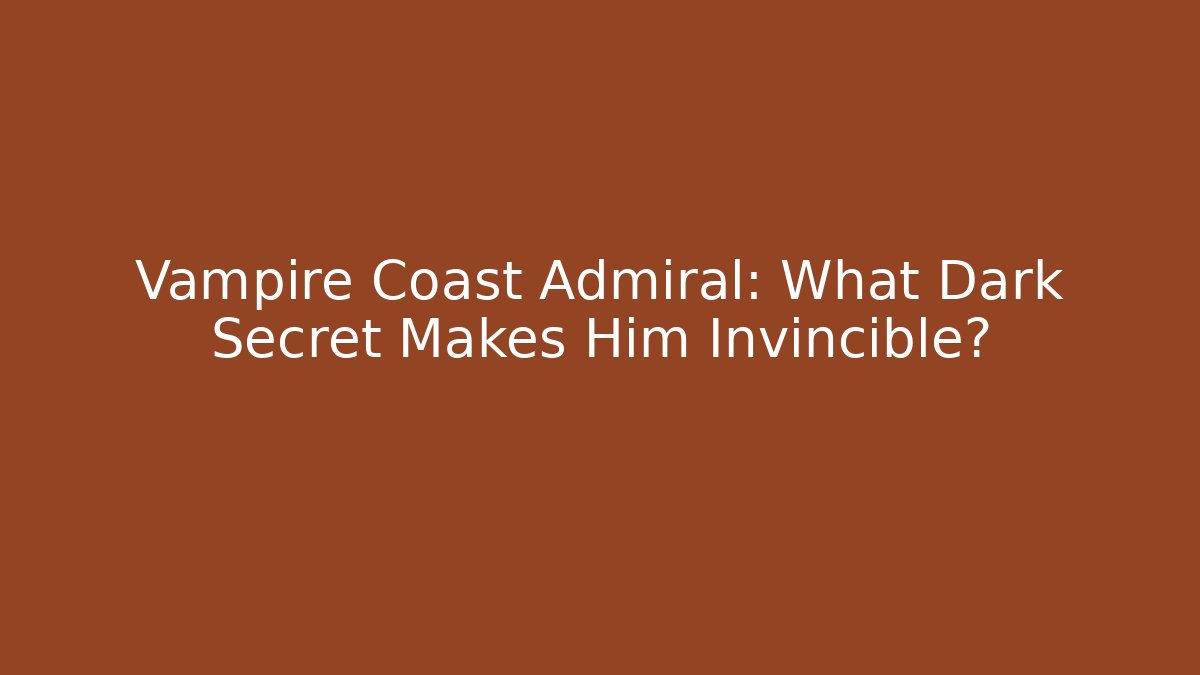Vampire Coast Admiral: What Dark Secret Makes Him Invincible?