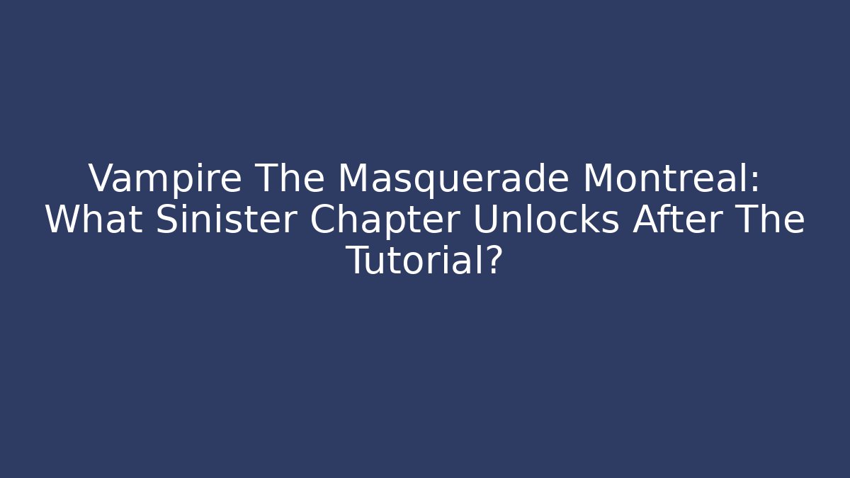 Vampire The Masquerade Montreal: What Sinister Chapter Unlocks After The Tutorial?