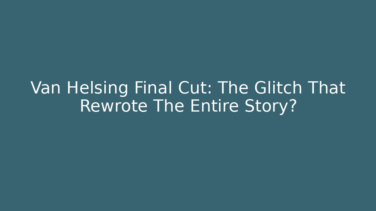 Van Helsing Final Cut: The Glitch That Rewrote The Entire Story?