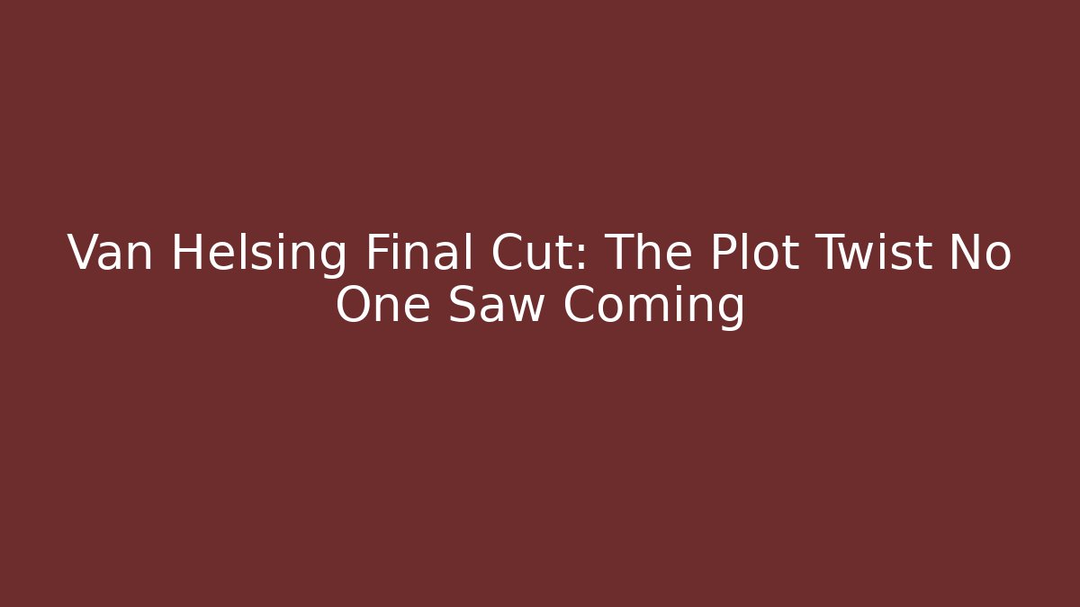 Van Helsing Final Cut: The Plot Twist No One Saw Coming - Felix Cat Insurance