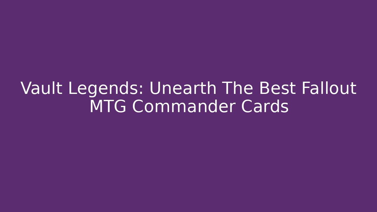 Vault Legends: Unearth The Best Fallout MTG Commander Cards