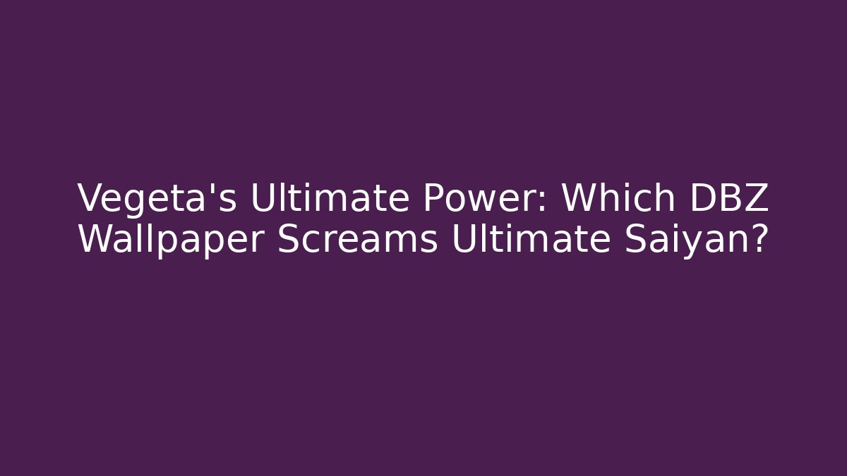 Vegeta's Ultimate Power: Which DBZ Wallpaper Screams Ultimate Saiyan?