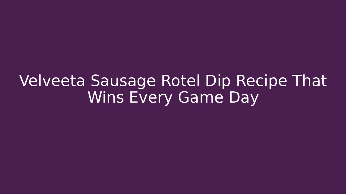 Velveeta Sausage Rotel Dip Recipe That Wins Every Game Day