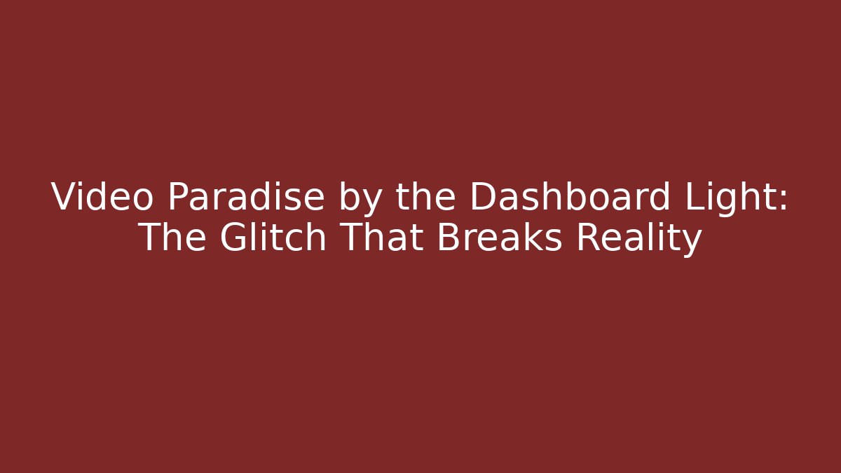 Video Paradise by the Dashboard Light: The Glitch That Breaks Reality