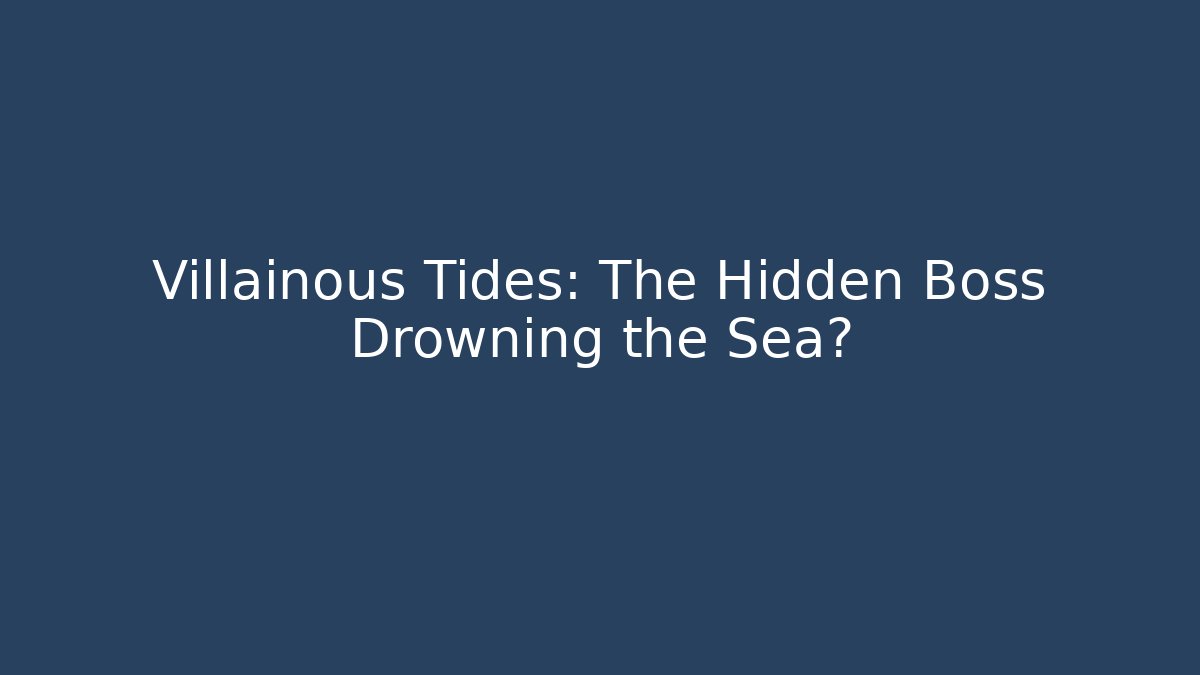 Villainous Tides: The Hidden Boss Drowning the Sea?