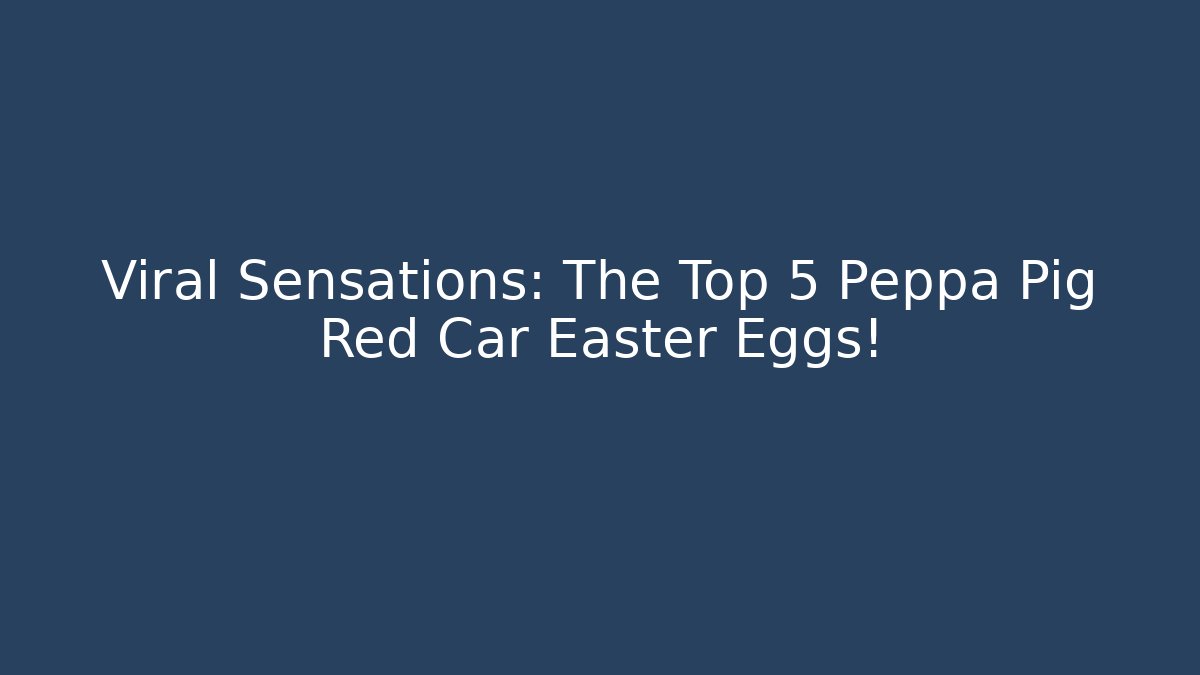 Viral Sensations: The Top 5 Peppa Pig Red Car Easter Eggs!