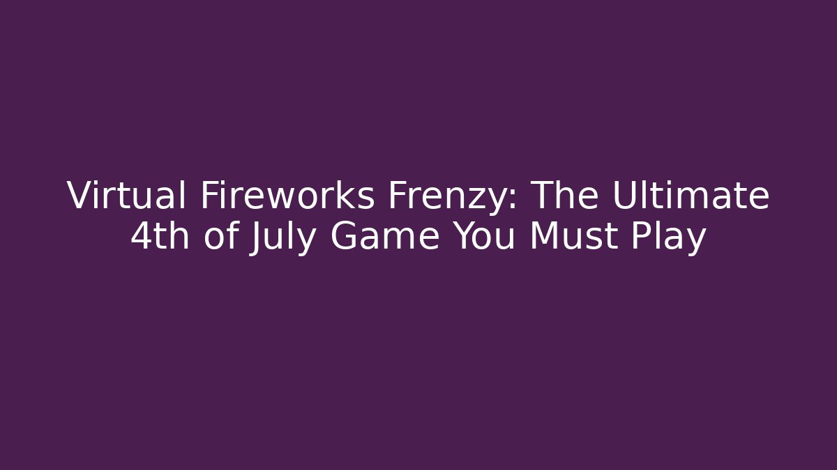 Virtual Fireworks Frenzy: The Ultimate 4th of July Game You Must Play