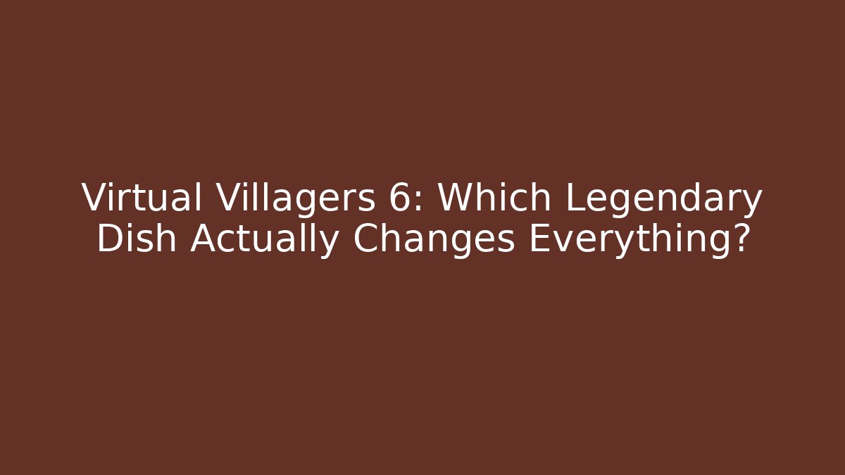 Virtual Villagers 6: Which Legendary Dish Actually Changes Everything?