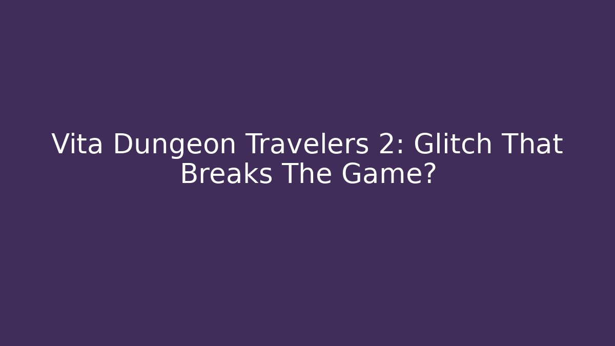 Vita Dungeon Travelers 2: Glitch That Breaks The Game?