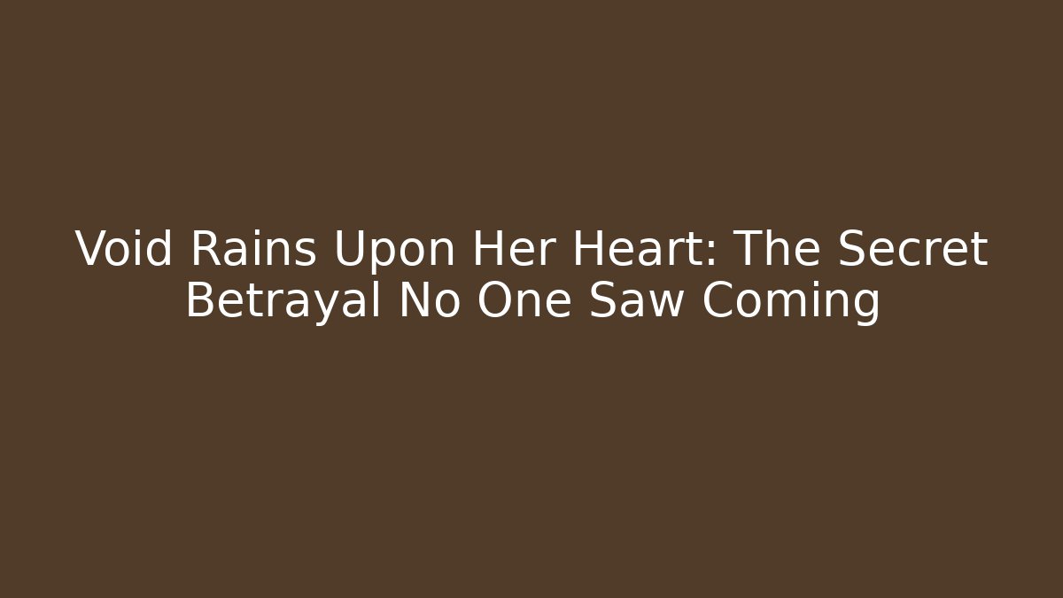 Void Rains Upon Her Heart: The Secret Betrayal No One Saw Coming