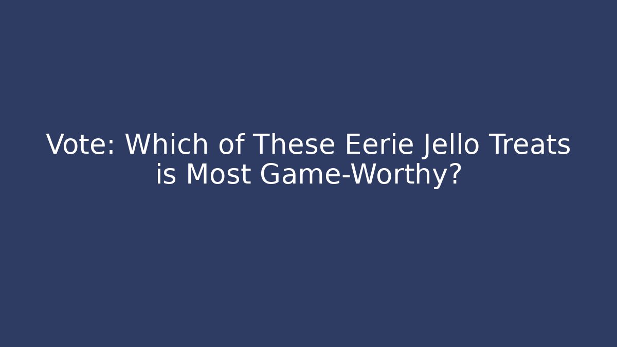 Vote: Which of These Eerie Jello Treats is Most Game-Worthy?