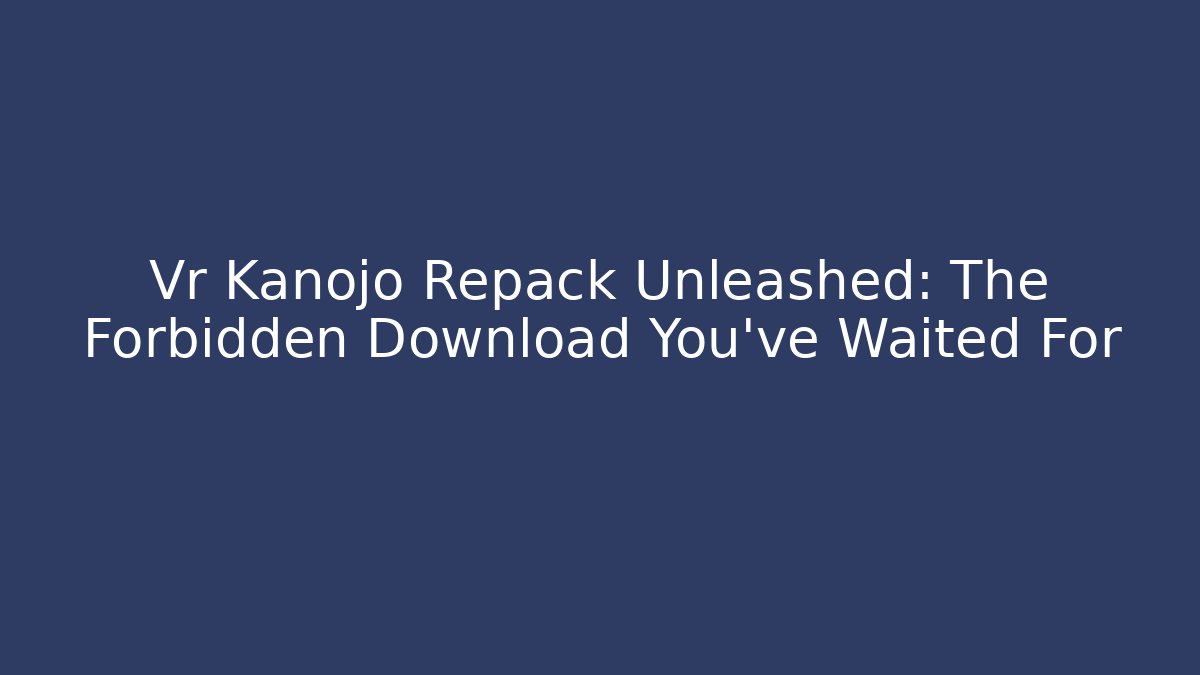 Vr Kanojo Repack Unleashed: The Forbidden Download You’ve Waited For
