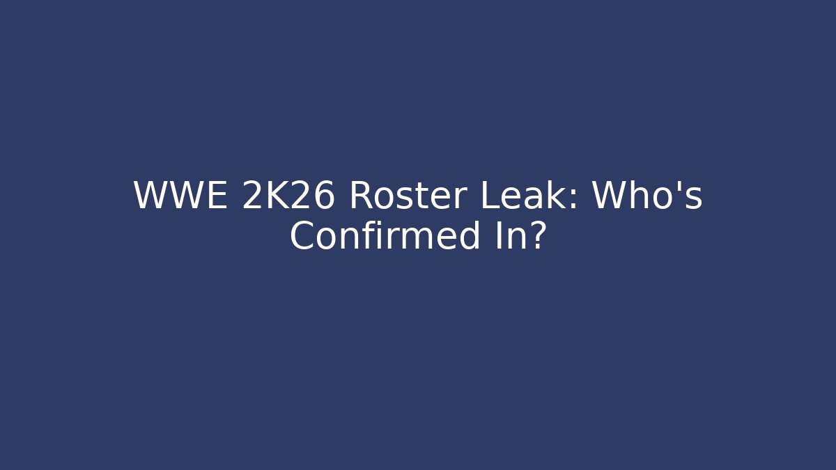 WWE 2K26 Roster Leak: Who's Confirmed In?