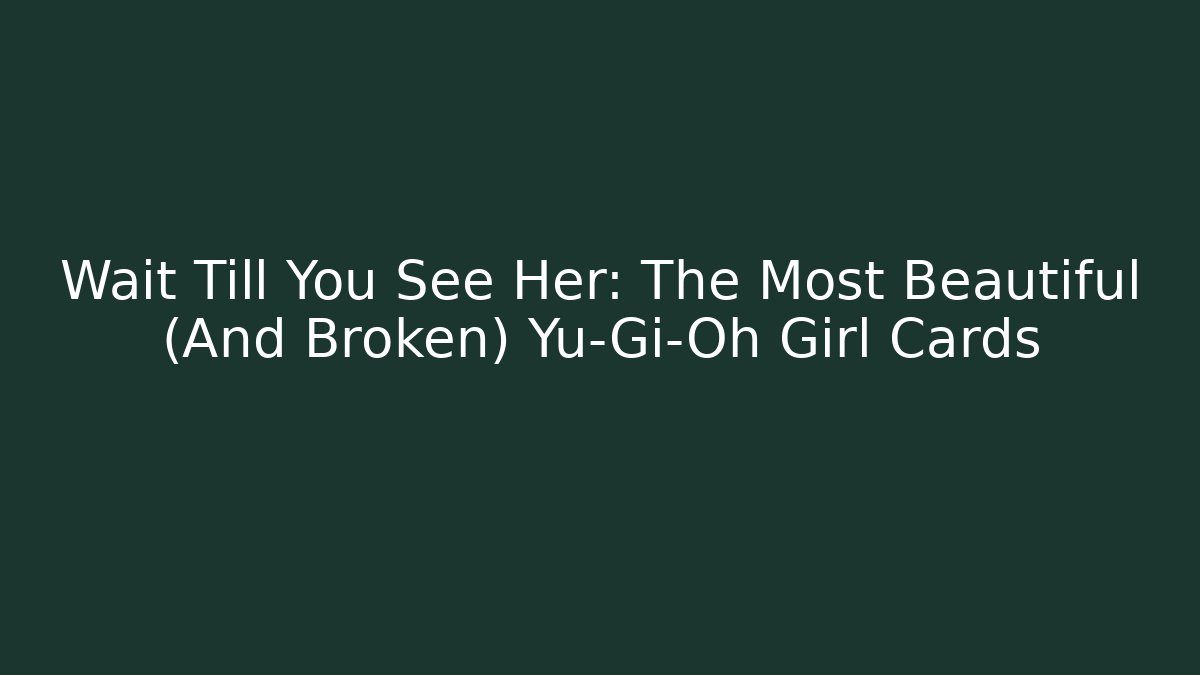 Wait Till You See Her: The Most Beautiful (And Broken) Yu-Gi-Oh Girl Cards
