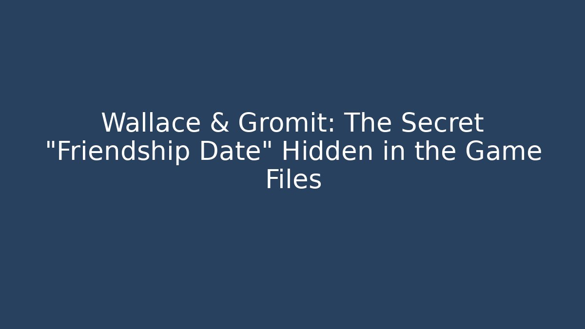 Wallace & Gromit: The Secret "Friendship Date" Hidden in the Game Files