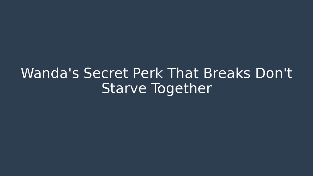 Wanda's Secret Perk That Breaks Don't Starve Together