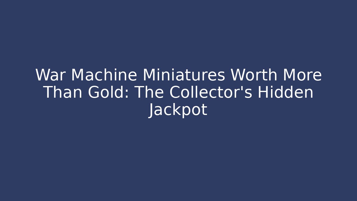 War Machine Miniatures Worth More Than Gold: The Collector’s Hidden Jackpot