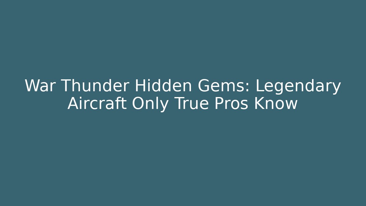 War Thunder Hidden Gems: Legendary Aircraft Only True Pros Know