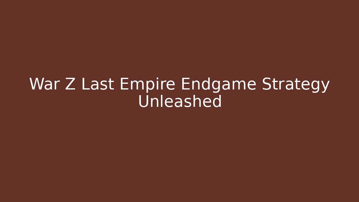 War Z Last Empire Endgame Strategy Unleashed